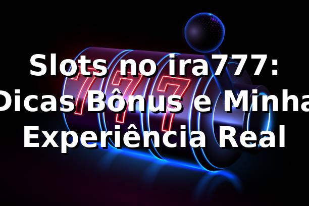 Slots no ira777: Dicas, Bônus e Minha Experiência Real 🎰